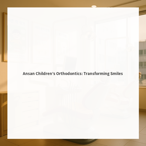 Ansan Children’s Orthodontics: Transforming Smiles