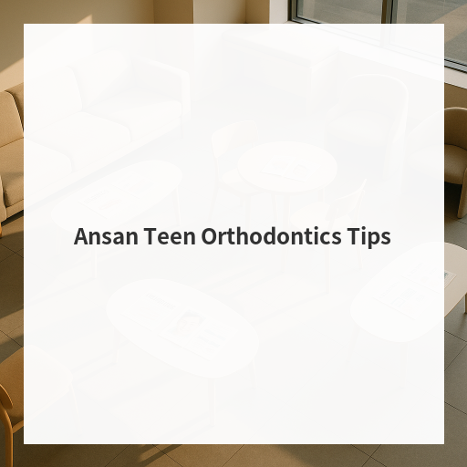Ansan Teen Orthodontics Tips